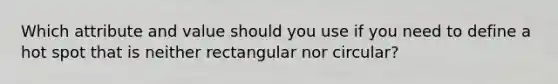 Which attribute and value should you use if you need to define a hot spot that is neither rectangular nor circular?