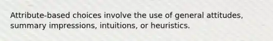 Attribute-based choices involve the use of general attitudes, summary impressions, intuitions, or heuristics.