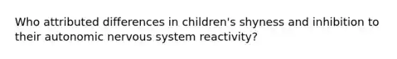 Who attributed differences in children's shyness and inhibition to their autonomic nervous system reactivity?