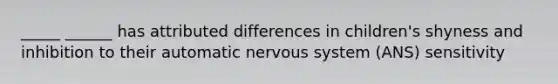 _____ ______ has attributed differences in children's shyness and inhibition to their automatic nervous system (ANS) sensitivity