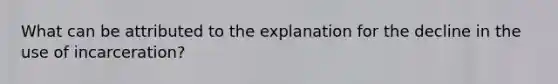What can be attributed to the explanation for the decline in the use of incarceration?