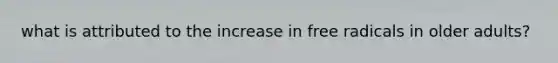what is attributed to the increase in free radicals in older adults?