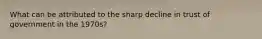 What can be attributed to the sharp decline in trust of government in the 1970s?