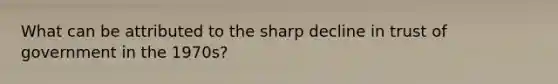 What can be attributed to the sharp decline in trust of government in the 1970s?