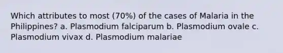 Which attributes to most (70%) of the cases of Malaria in the Philippines? a. Plasmodium falciparum b. Plasmodium ovale c. Plasmodium vivax d. Plasmodium malariae