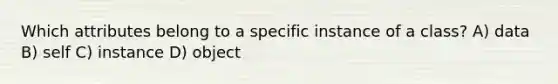 Which attributes belong to a specific instance of a class? A) data B) self C) instance D) object