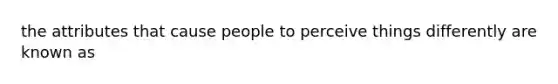 the attributes that cause people to perceive things differently are known as