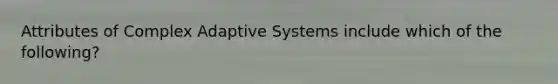 Attributes of Complex Adaptive Systems include which of the following?