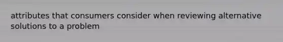 attributes that consumers consider when reviewing alternative solutions to a problem