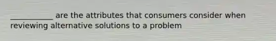 ___________ are the attributes that consumers consider when reviewing alternative solutions to a problem