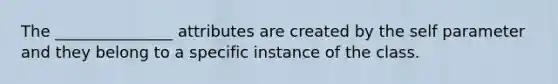 The _______________ attributes are created by the self parameter and they belong to a specific instance of the class.