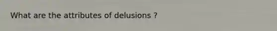 What are the attributes of delusions ?