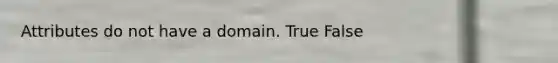 Attributes do not have a domain. True False