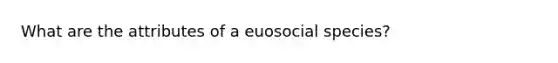 What are the attributes of a euosocial species?