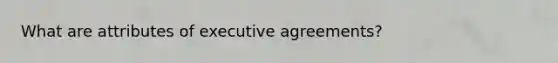 What are attributes of executive agreements?