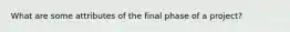 What are some attributes of the final phase of a project?