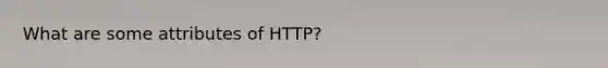 What are some attributes of HTTP?