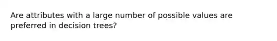 Are attributes with a large number of possible values are preferred in decision trees?