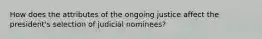 How does the attributes of the ongoing justice affect the president's selection of judicial nominees?