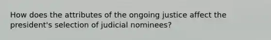 How does the attributes of the ongoing justice affect the president's selection of judicial nominees?