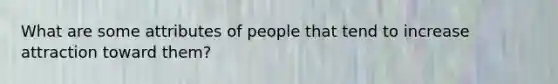 What are some attributes of people that tend to increase attraction toward them?