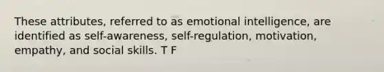 These attributes, referred to as emotional intelligence, are identified as self-awareness, self-regulation, motivation, empathy, and social skills. T F