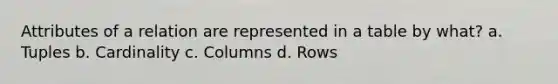 Attributes of a relation are represented in a table by what? a. Tuples b. Cardinality c. Columns d. Rows