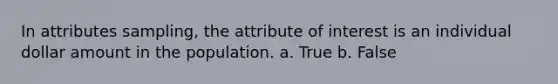 In attributes sampling, the attribute of interest is an individual dollar amount in the population. a. True b. False