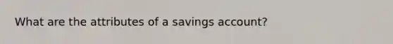 What are the attributes of a savings account?