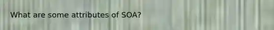 What are some attributes of SOA?