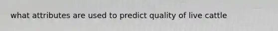 what attributes are used to predict quality of live cattle