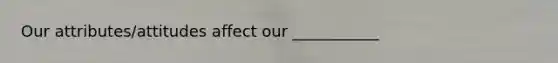 Our attributes/attitudes affect our ___________