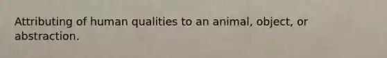 Attributing of human qualities to an animal, object, or abstraction.