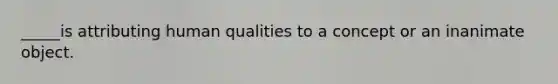 _____is attributing human qualities to a concept or an inanimate object.