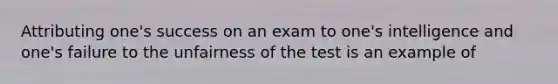 Attributing one's success on an exam to one's intelligence and one's failure to the unfairness of the test is an example of