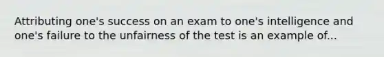 Attributing one's success on an exam to one's intelligence and one's failure to the unfairness of the test is an example of...