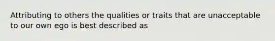 Attributing to others the qualities or traits that are unacceptable to our own ego is best described as