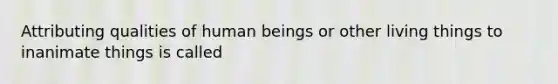 Attributing qualities of human beings or other living things to inanimate things is called