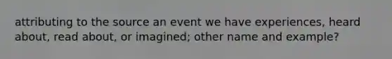 attributing to the source an event we have experiences, heard about, read about, or imagined; other name and example?