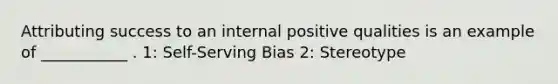 Attributing success to an internal positive qualities is an example of ___________ . 1: Self-Serving Bias 2: Stereotype