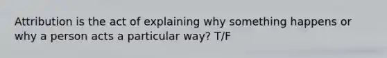 Attribution is the act of explaining why something happens or why a person acts a particular way? T/F