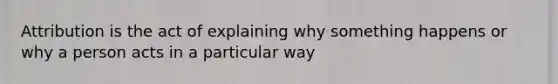 Attribution is the act of explaining why something happens or why a person acts in a particular way