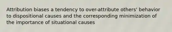 Attribution biases a tendency to over-attribute others' behavior to dispositional causes and the corresponding minimization of the importance of situational causes