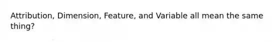Attribution, Dimension, Feature, and Variable all mean the same thing?