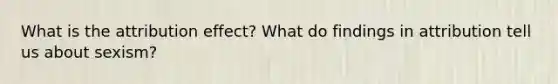 What is the attribution effect? What do findings in attribution tell us about sexism?