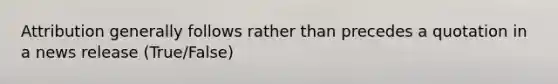 Attribution generally follows rather than precedes a quotation in a news release (True/False)