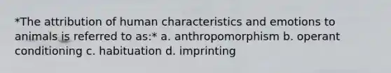 *The attribution of human characteristics and emotions to animals is referred to as:* a. anthropomorphism b. <a href='https://www.questionai.com/knowledge/kcaiZj2J12-operant-conditioning' class='anchor-knowledge'>operant conditioning</a> c. habituation d. imprinting