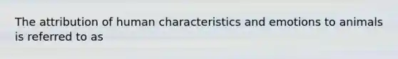 The attribution of human characteristics and emotions to animals is referred to as