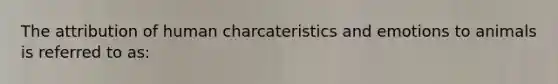 The attribution of human charcateristics and emotions to animals is referred to as: