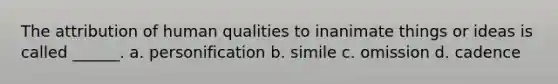 The attribution of human qualities to inanimate things or ideas is called ______. a. personification b. simile c. omission d. cadence